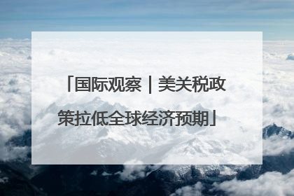 国际观察｜美关税政策拉低全球经济预期