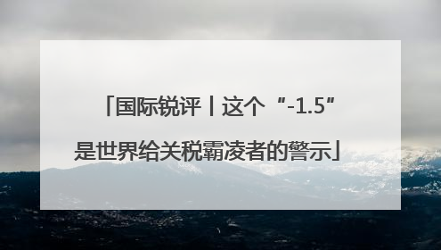 国际锐评丨这个“-1.5”是世界给关税霸凌者的警示