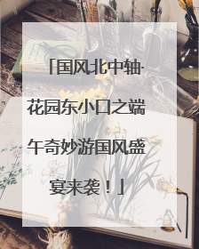 国风北中轴·花园东小口之端午奇妙游国风盛宴来袭！