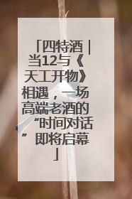 四特酒｜当12与《天工开物》相遇，一场高端老酒的“时间对话”即将启幕