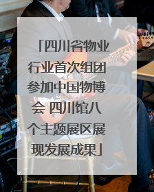 四川省物业行业首次组团参加中国物博会 四川馆八个主题展区展现发展成果