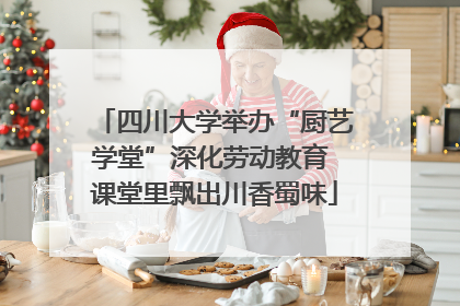 四川大学举办“厨艺学堂”深化劳动教育 课堂里飘出川香蜀味
