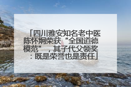 四川雅安知名老中医陈怀炯荣获“全国道德模范”，其子代父领奖：既是荣誉也是责任