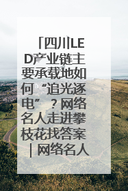 四川LED产业链主要承载地如何“追光逐电”？网络名人走进攀枝花找答案｜网络名人四川行