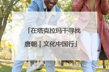 在塔克拉玛干寻找唐朝｜文化中国行
