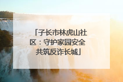 子长市林虎山社区：守护家园安全 共筑反诈长城