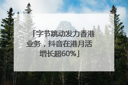 字节跳动发力香港业务，抖音在港月活增长超60%