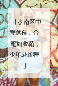孝南区中考落幕：合笔如收鞘，少年赴新程