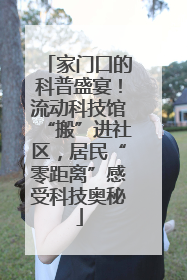 家门口的科普盛宴！流动科技馆“搬”进社区，居民“零距离”感受科技奥秘