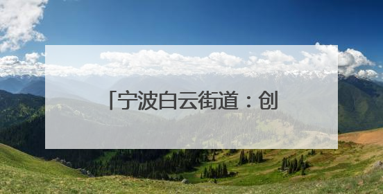 宁波白云街道：创新模式构筑“两新”群体关爱生态圈