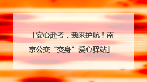 安心赴考，我来护航！南京公交“变身”爱心驿站