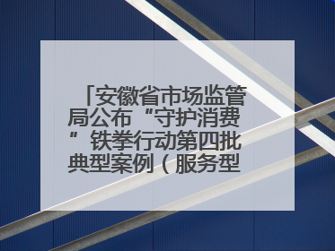 安徽省市场监管局公布“守护消费”铁拳行动第四批典型案例（服务型执法专刊）
