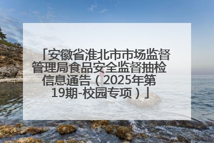 安徽省淮北市市场监督管理局食品安全监督抽检信息通告（2025年第19期-校园专项）