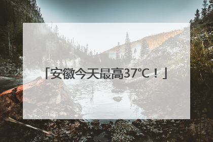安徽今天最高37℃！