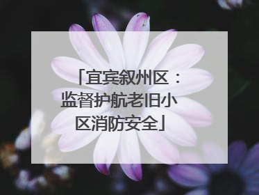 宜宾叙州区：监督护航老旧小区消防安全