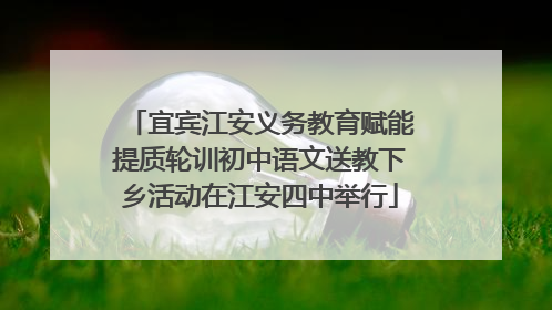 宜宾江安义务教育赋能提质轮训初中语文送教下乡活动在江安四中举行