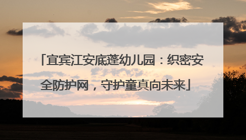 宜宾江安底蓬幼儿园：织密安全防护网，守护童真向未来