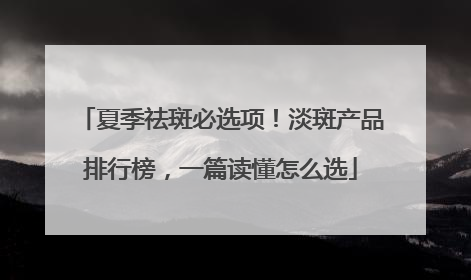 夏季祛斑必选项！淡斑产品排行榜，一篇读懂怎么选