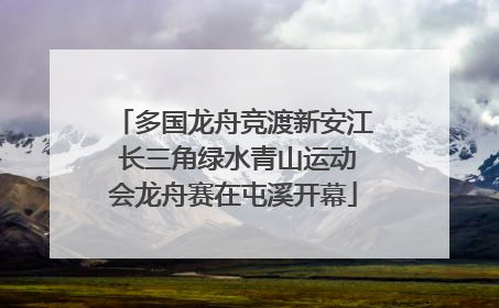多国龙舟竞渡新安江 长三角绿水青山运动会龙舟赛在屯溪开幕
