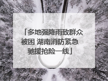 多地强降雨致群众被困 湖南消防紧急驰援抢险一线