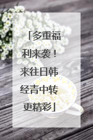 多重福利来袭！来往日韩经青中转更精彩
