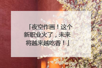 夜空作画！这个新职业火了，未来将越来越吃香！