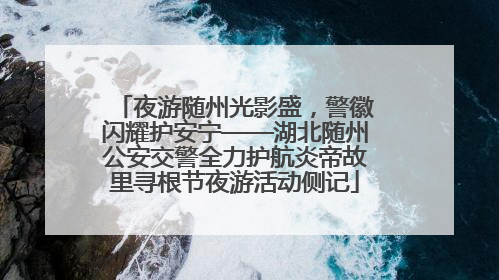 夜游随州光影盛，警徽闪耀护安宁——湖北随州公安交警全力护航炎帝故里寻根节夜游活动侧记