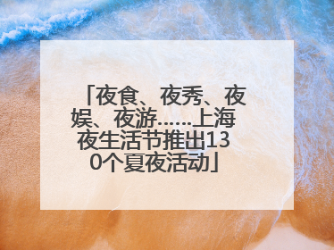 夜食、夜秀、夜娱、夜游……上海夜生活节推出130个夏夜活动