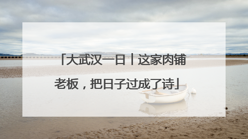 大武汉一日︱这家肉铺老板，把日子过成了诗
