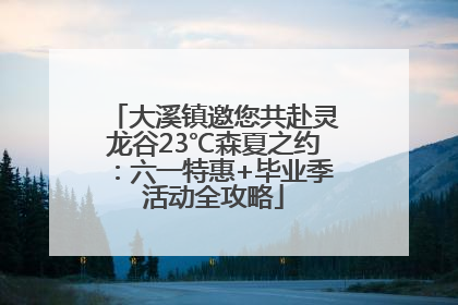 大溪镇邀您共赴灵龙谷23℃森夏之约：六一特惠+毕业季活动全攻略