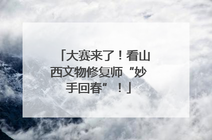 大赛来了！看山西文物修复师“妙手回春”！