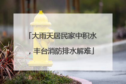 大雨天居民家中积水，丰台消防排水解难