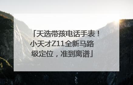 天选带孩电话手表！小天才Z11全新马路级定位，准到离谱