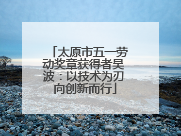 太原市五一劳动奖章获得者吴波：以技术为刃 向创新而行