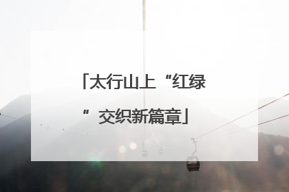 太行山上“红绿”交织新篇章