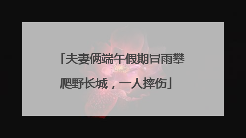 夫妻俩端午假期冒雨攀爬野长城，一人摔伤