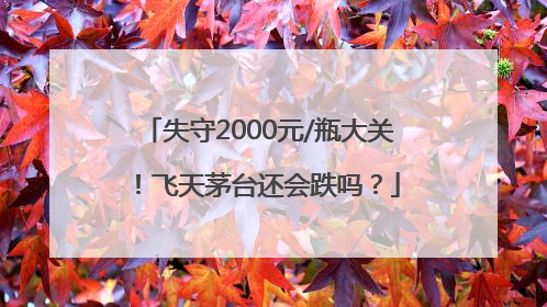 失守2000元/瓶大关！飞天茅台还会跌吗？