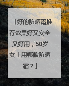好的防晒霜推荐效果好又安全又好用，50岁女士用哪款防晒霜？