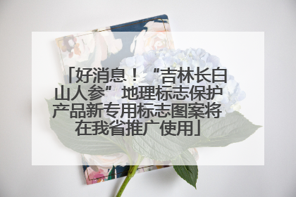 好消息！“吉林长白山人参”地理标志保护产品新专用标志图案将在我省推广使用