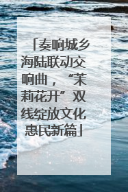 奏响城乡海陆联动交响曲，“茉莉花开”双线绽放文化惠民新篇