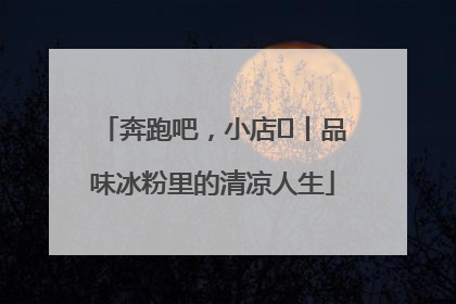 奔跑吧，小店㊴丨品味冰粉里的清凉人生