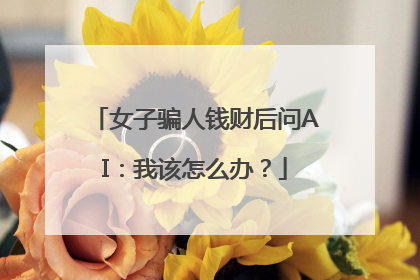 女子骗人钱财后问AI：我该怎么办？