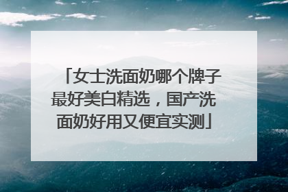 女士洗面奶哪个牌子最好美白精选，国产洗面奶好用又便宜实测