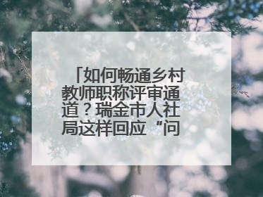 如何畅通乡村教师职称评审通道？瑞金市人社局这样回应“问计江西”网友
