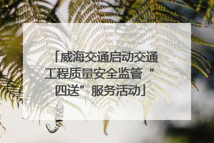 威海交通启动交通工程质量安全监管“四送”服务活动