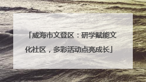 威海市文登区：研学赋能文化社区，多彩活动点亮成长