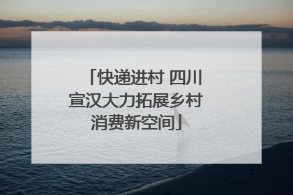快递进村 四川宣汉大力拓展乡村消费新空间