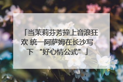当茉莉芬芳撞上音浪狂欢 统一阿萨姆在长沙写下 “好心情公式”