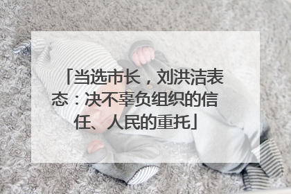 当选市长，刘洪洁表态：决不辜负组织的信任、人民的重托