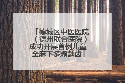 德城区中医医院（德州联合医院）成功开展首例儿童全麻下多颗龋齿